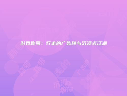 游戏称号：行走的广告牌与沉浸式江湖