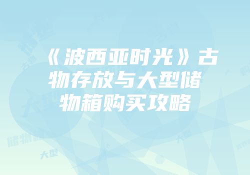 《波西亚时光》古物存放与大型储物箱购买攻略