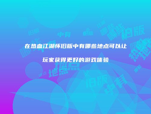 在热血江湖怀旧版中有哪些地点可以让玩家获得更好的游戏体验