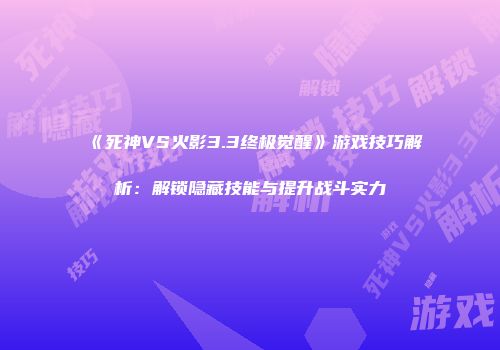 《死神VS火影3.3终极觉醒》游戏技巧解析：解锁隐藏技能与提升战斗实力