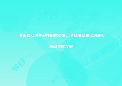 《热血江湖手游怀旧版小米》节日活动全记录参与赢取丰厚奖励