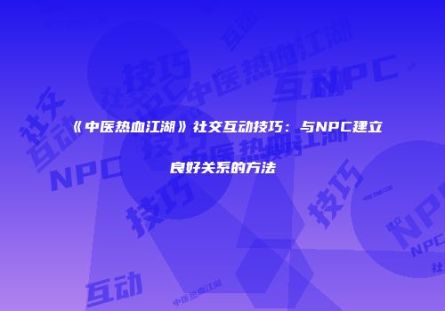 《中医热血江湖》社交互动技巧：与NPC建立良好关系的方法