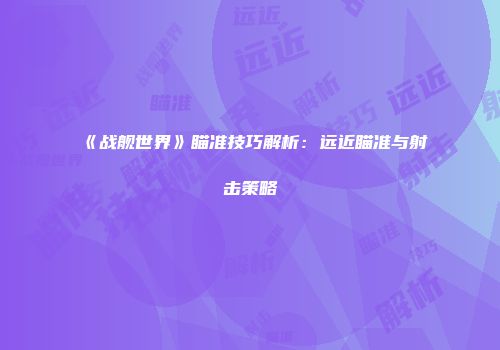 《战舰世界》瞄准技巧解析：远近瞄准与射击策略