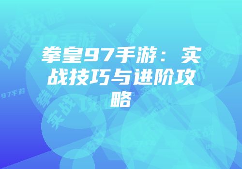 拳皇97手游：实战技巧与进阶攻略
