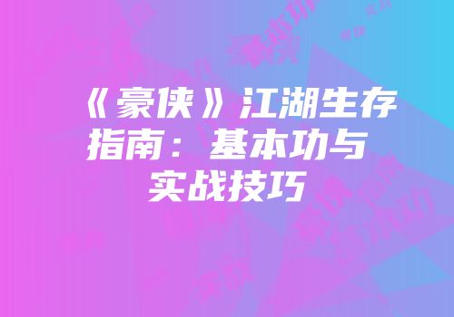 《豪侠》江湖生存指南：基本功与实战技巧