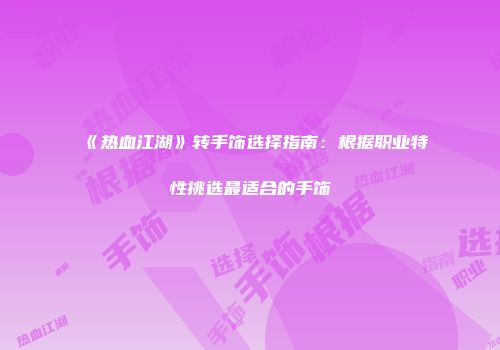 《热血江湖》转手饰选择指南：根据职业特性挑选最适合的手饰