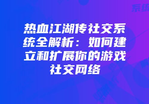 热血江湖传社交系统全解析:如何建立和扩展你的游戏社交网络