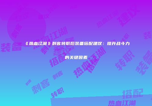 《热血江湖》刺客转职后装备搭配建议：提升战斗力的关键因素