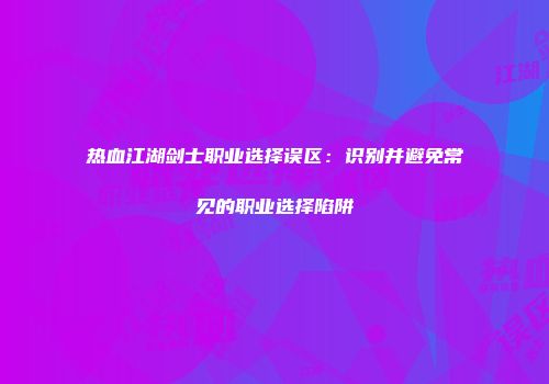 热血江湖剑士职业选择误区：识别并避免常见的职业选择陷阱