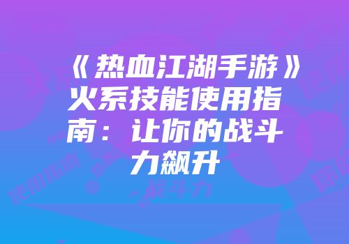《热血江湖手游》火系技能使用指南：让你的战斗力飙升