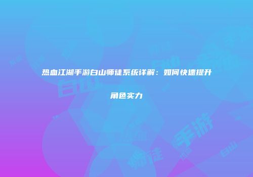 热血江湖手游白山师徒系统详解：如何快速提升角色实力