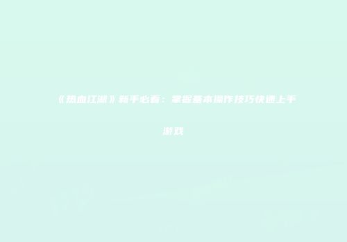《热血江湖》新手必看：掌握基本操作技巧快速上手游戏