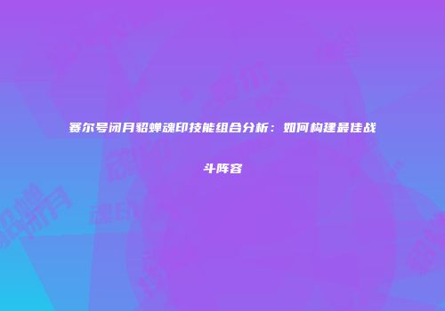 赛尔号闭月貂蝉魂印技能组合分析：如何构建最佳战斗阵容