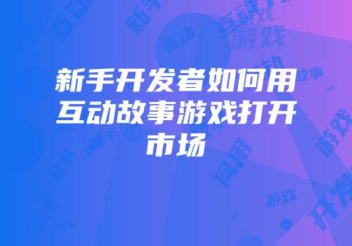 新手开发者如何用互动故事游戏打开市场