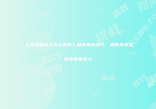 《天王霸业之古云传奇》副本挑战技巧：如何高效击败高难度敌人