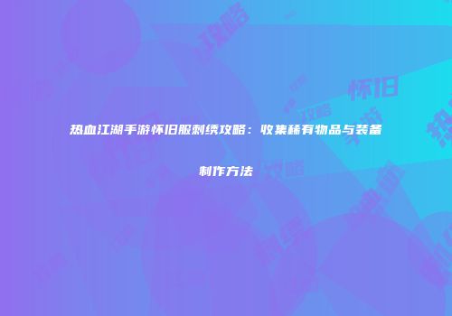 热血江湖手游怀旧服刺绣攻略：收集稀有物品与装备制作方法