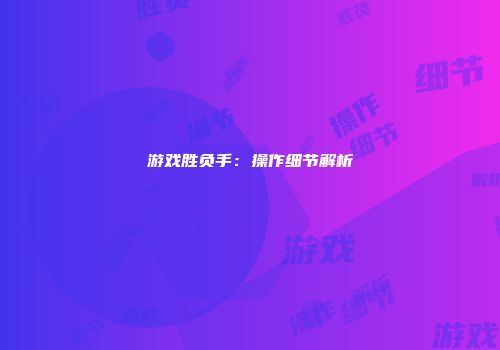 游戏胜负手：操作细节解析