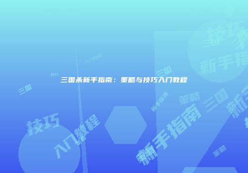 三国杀新手指南：策略与技巧入门教程