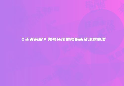 《王者荣耀》账号头像更换指南及注意事项