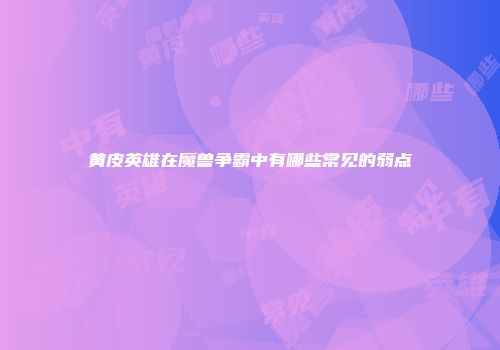 黄皮英雄在魔兽争霸中有哪些常见的弱点