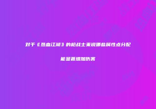对于《热血江湖》的枪战士来说哪些属性点分配能显著增加伤害