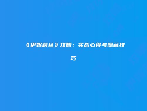 《伊妮莉丝》攻略：实战心得与隐藏技巧