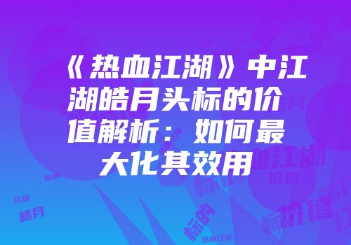 《热血江湖》中江湖皓月头标的价值解析：如何最大化其效用