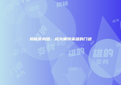 揭秘变身器：成为奥特英雄的门道