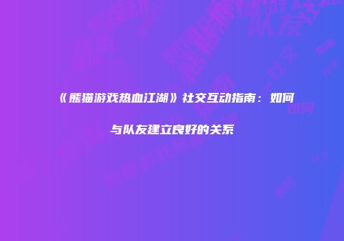 《熊猫游戏热血江湖》社交互动指南：如何与队友建立良好的关系