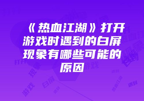 《热血江湖》打开游戏时遇到的白屏现象有哪些可能的原因