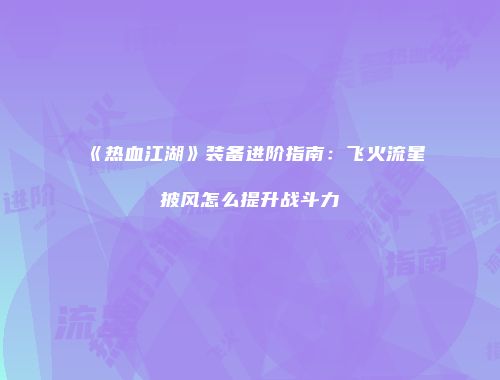 《热血江湖》装备进阶指南：飞火流星披风怎么提升战斗力