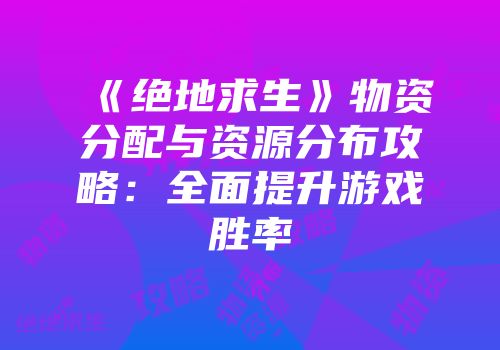 《绝地求生》物资分配与资源分布攻略：全面提升游戏胜率