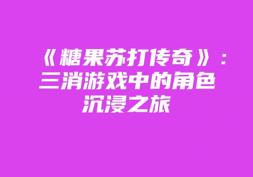《糖果苏打传奇》：三消游戏中的角色沉浸之旅