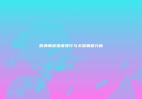 原神角色强度排行与关键角色分析