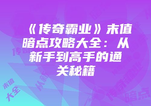 《传奇霸业》末值暗点攻略大全：从新手到高手的通关秘籍
