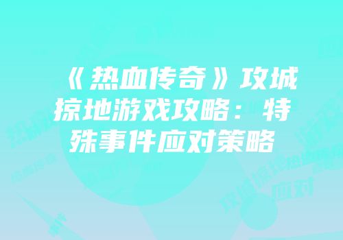 《热血传奇》攻城掠地游戏攻略：特殊事件应对策略