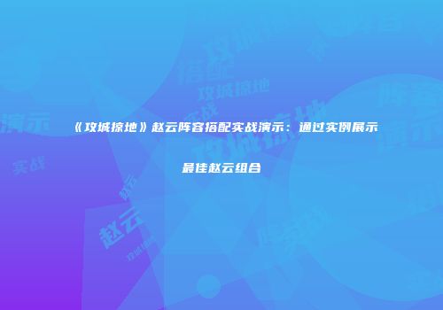 《攻城掠地》赵云阵容搭配实战演示：通过实例展示最佳赵云组合