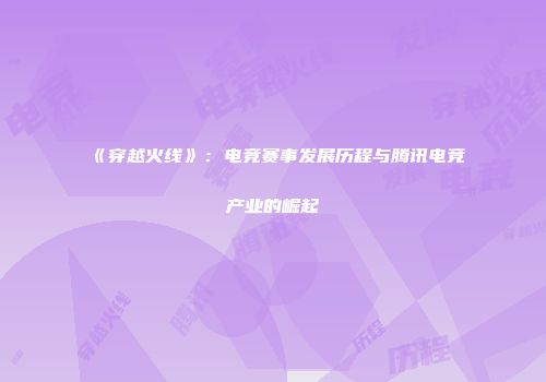 《穿越火线》：电竞赛事发展历程与腾讯电竞产业的崛起