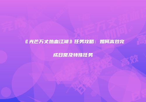 《光芒万丈热血江湖》任务攻略：如何高效完成日常及特殊任务