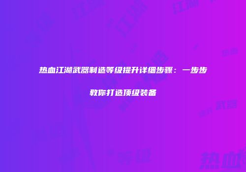 热血江湖武器制造等级提升详细步骤：一步步教你打造顶级装备