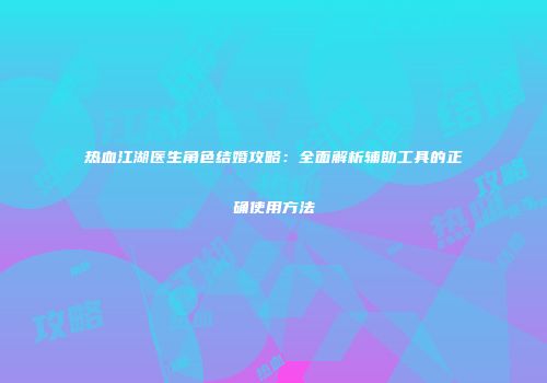 热血江湖医生角色结婚攻略：全面解析辅助工具的正确使用方法