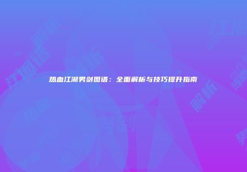 热血江湖男剑图谱：全面解析与技巧提升指南