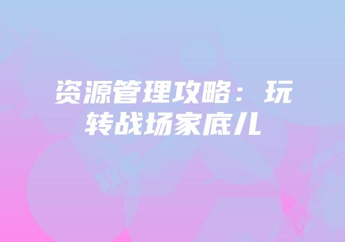 资源管理攻略：玩转战场家底儿