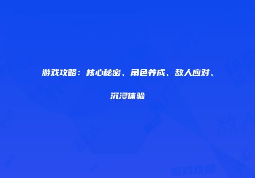 游戏攻略：核心秘密、角色养成、敌人应对、沉浸体验
