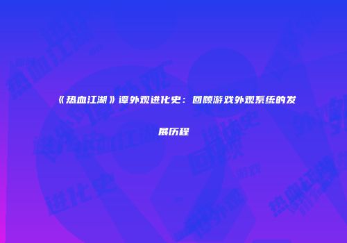 《热血江湖》谭外观进化史：回顾游戏外观系统的发展历程