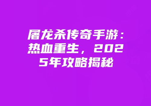 屠龙杀传奇手游：热血重生，2025年攻略揭秘