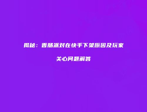 揭秘：香肠派对在快手下架原因及玩家关心问题解答