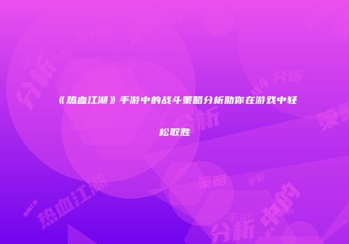 《热血江湖》手游中的战斗策略分析助你在游戏中轻松取胜