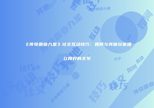 《传奇霸业九星》社交互动技巧:如何与其他玩家建立良好的关系