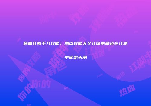 热血江湖手刀攻略：加点攻略大全让你的角色在江湖中崭露头角